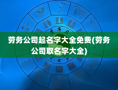 劳务公司起名字大全免费(劳务公司取名字大全)