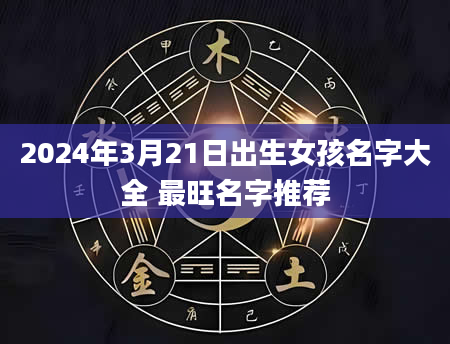 2024年3月21日出生女孩名字大全 最旺名字推荐