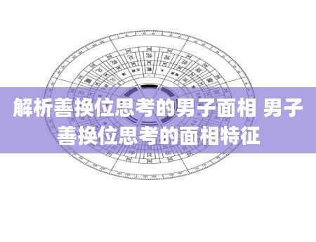 解析善换位思考的男子面相 男子善换位思考的面相特征