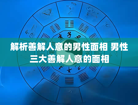 解析善解人意的男性面相 男性三大善解人意的面相