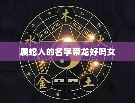 属蛇人的名字带龙好吗女