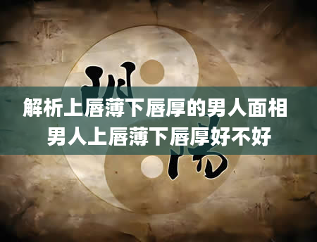 解析上唇薄下唇厚的男人面相 男人上唇薄下唇厚好不好