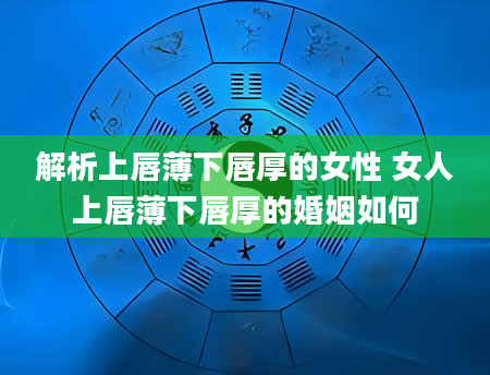 解析上唇薄下唇厚的女性 女人上唇薄下唇厚的婚姻如何
