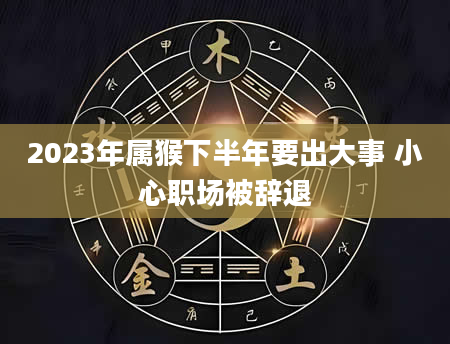2023年属猴下半年要出大事 小心职场被辞退