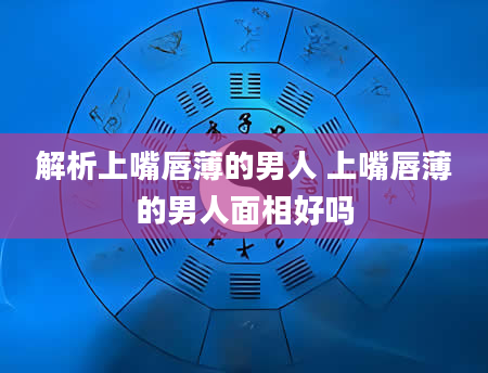 解析上嘴唇薄的男人 上嘴唇薄的男人面相好吗