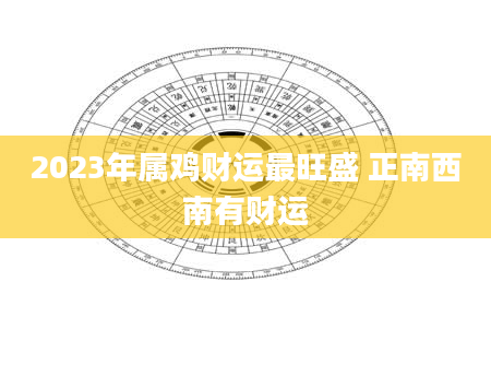 2023年属鸡财运最旺盛 正南西南有财运