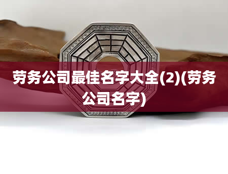 劳务公司最佳名字大全(2)(劳务公司名字)