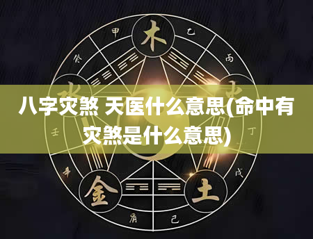 八字灾煞 天医什么意思(命中有灾煞是什么意思)
