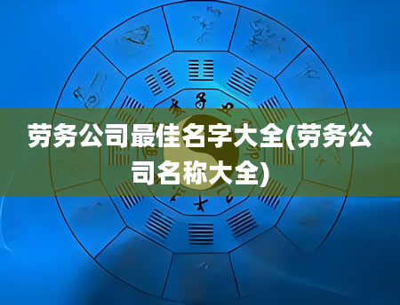 劳务公司最佳名字大全(劳务公司名称大全)