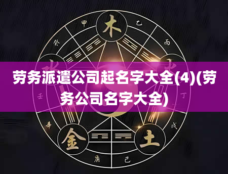 劳务派遣公司起名字大全(4)(劳务公司名字大全)