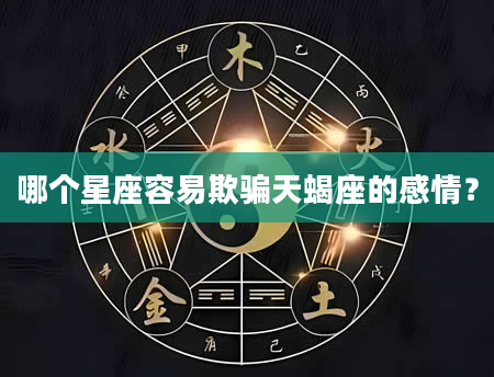 哪个星座容易欺骗天蝎座的感情？