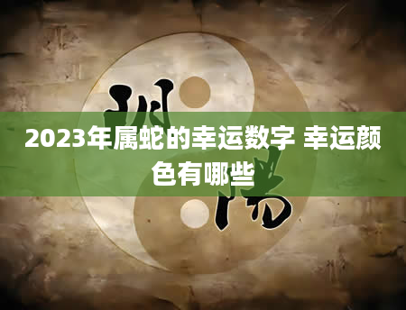 2023年属蛇的幸运数字 幸运颜色有哪些