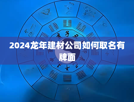 2024龙年建材公司如何取名有牌面