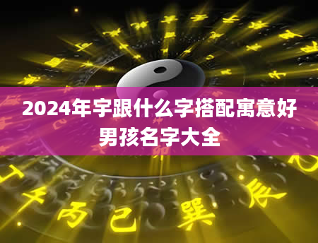 2024年宇跟什么字搭配寓意好男孩名字大全