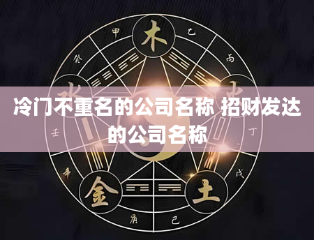 冷门不重名的公司名称 招财发达的公司名称