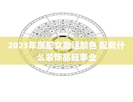 2023年属蛇女助运颜色 配戴什么装饰品旺事业