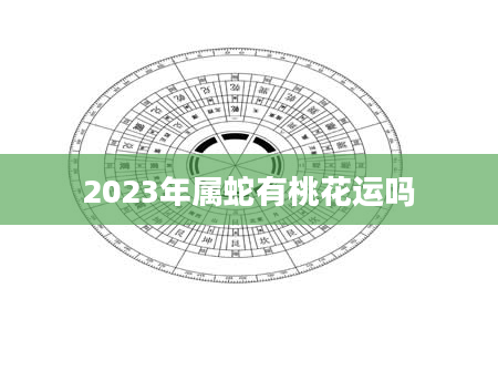 2023年属蛇有桃花运吗