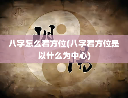 八字怎么看方位(八字看方位是以什么为中心)