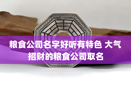 粮食公司名字好听有特色 大气招财的粮食公司取名