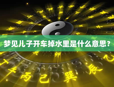 梦见儿子开车掉水里是什么意思？
