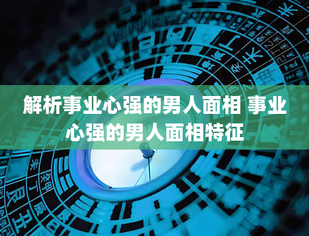 解析事业心强的男人面相 事业心强的男人面相特征