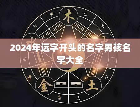 2024年远字开头的名字男孩名字大全