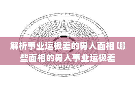 解析事业运极差的男人面相 哪些面相的男人事业运极差