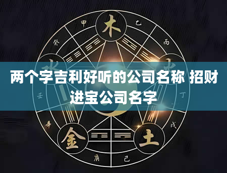 两个字吉利好听的公司名称 招财进宝公司名字