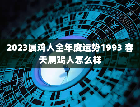 2023属鸡人全年度运势1993 春天属鸡人怎么样