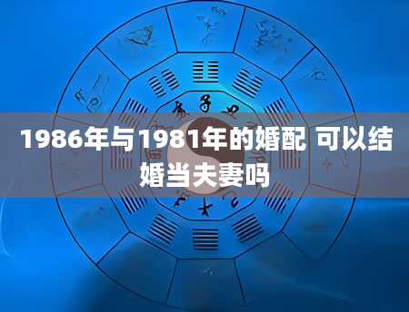 1986年与1981年的婚配 可以结婚当夫妻吗