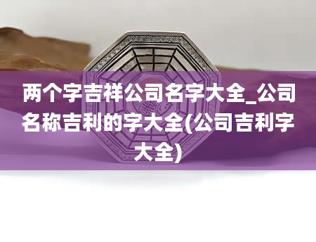 两个字吉祥公司名字大全_公司名称吉利的字大全(公司吉利字大全)