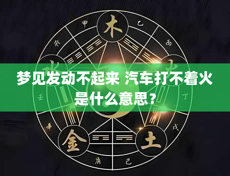 梦见发动不起来 汽车打不着火是什么意思？