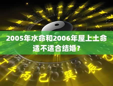 2005年水命和2006年屋上土命适不适合结婚？