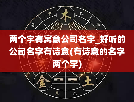 两个字有寓意公司名字_好听的公司名字有诗意(有诗意的名字两个字)