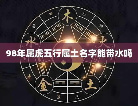 98年属虎五行属土名字能带水吗