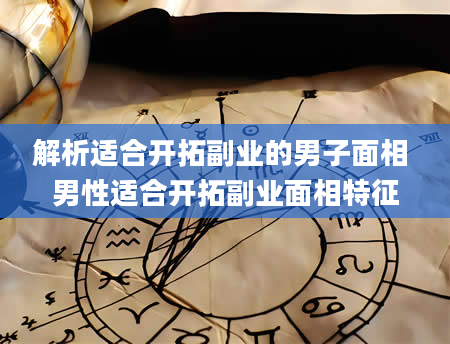 解析适合开拓副业的男子面相 男性适合开拓副业面相特征