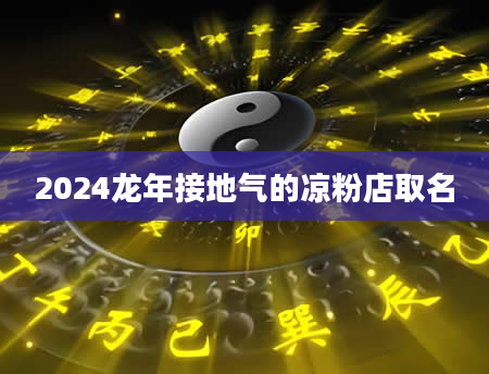 2024龙年接地气的凉粉店取名