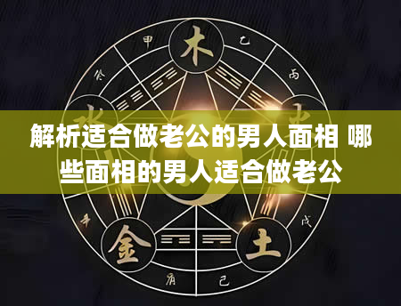 解析适合做老公的男人面相 哪些面相的男人适合做老公