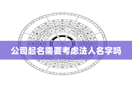 公司起名需要考虑法人名字吗