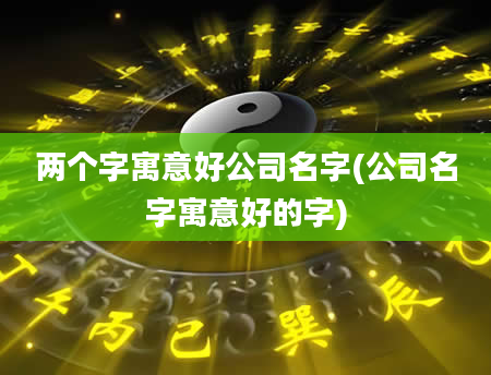 两个字寓意好公司名字(公司名字寓意好的字)