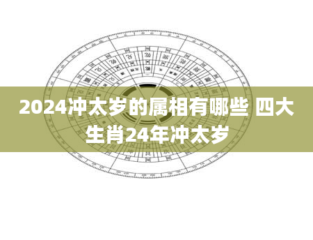 2024冲太岁的属相有哪些 四大生肖24年冲太岁