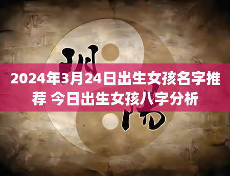 2024年3月24日出生女孩名字推荐 今日出生女孩八字分析