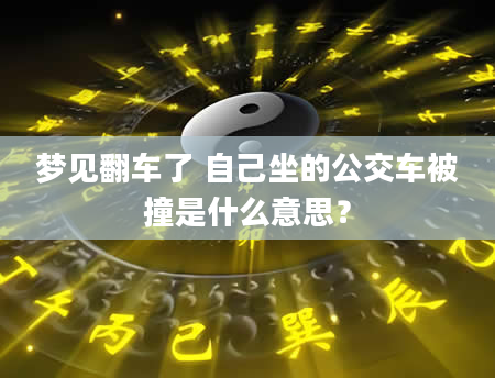 梦见翻车了 自己坐的公交车被撞是什么意思？