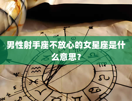 男性射手座不放心的女星座是什么意思？