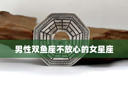 男性双鱼座不放心的女星座