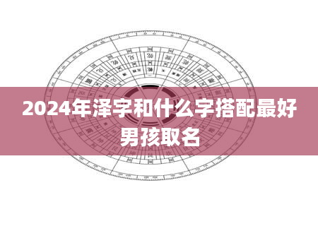 2024年泽字和什么字搭配最好男孩取名