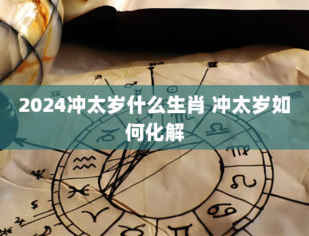2024冲太岁什么生肖 冲太岁如何化解
