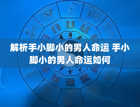 解析手小脚小的男人命运 手小脚小的男人命运如何