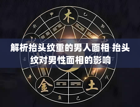 解析抬头纹重的男人面相 抬头纹对男性面相的影响