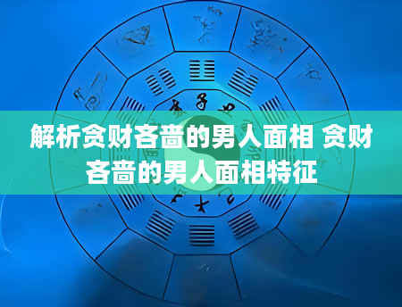 解析贪财吝啬的男人面相 贪财吝啬的男人面相特征